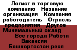 Логист в торговую компанию › Название организации ­ Компания-работодатель › Отрасль предприятия ­ Другое › Минимальный оклад ­ 35 000 - Все города Работа » Вакансии   . Башкортостан респ.,Баймакский р-н